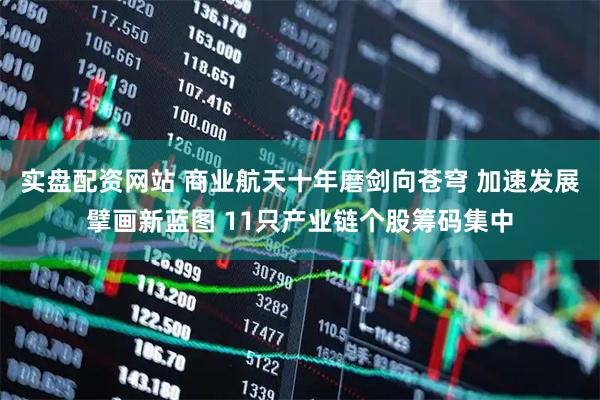 实盘配资网站 商业航天十年磨剑向苍穹 加速发展擘画新蓝图 11只产业链个股筹码集中