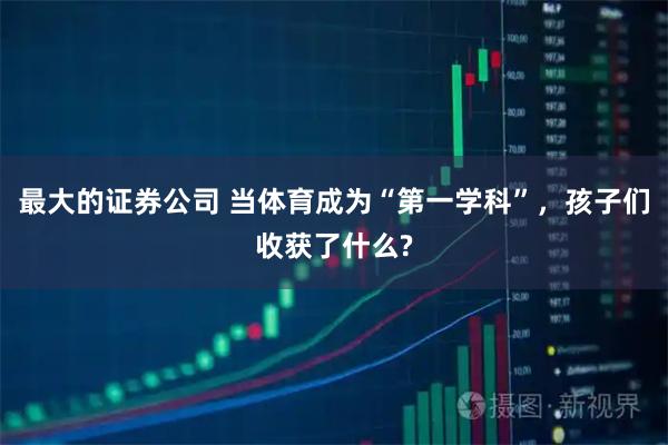 最大的证券公司 当体育成为“第一学科”，孩子们收获了什么?