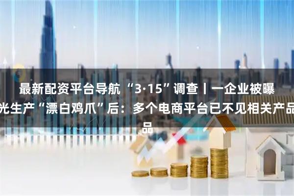 最新配资平台导航 “3·15”调查丨一企业被曝光生产“漂白鸡爪”后：多个电商平台已不见相关产品