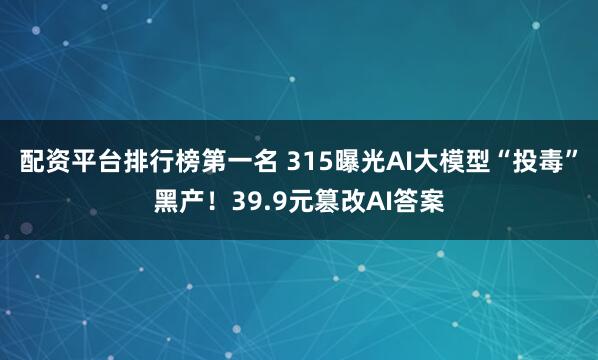 配资平台排行榜第一名 315曝光AI大模型“投毒”黑产！39.9元篡改AI答案