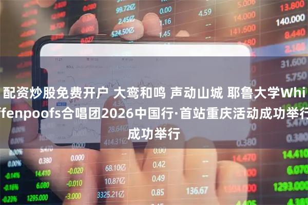 配资炒股免费开户 大鸾和鸣 声动山城 耶鲁大学Whiffenpoofs合唱团2026中国行·首站重庆活动成功举行