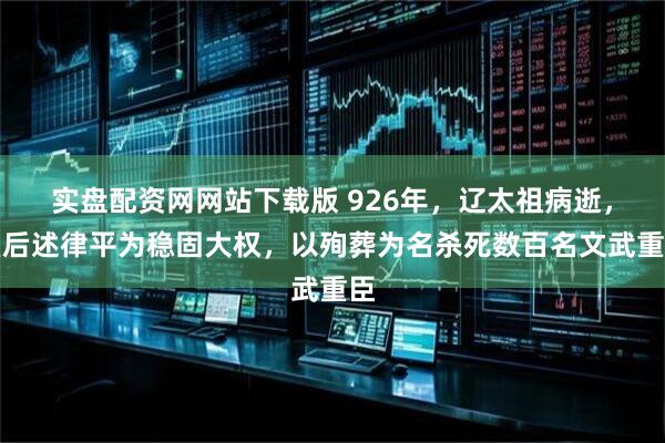实盘配资网网站下载版 926年，辽太祖病逝，皇后述律平为稳固大权，以殉葬为名杀死数百名文武重臣