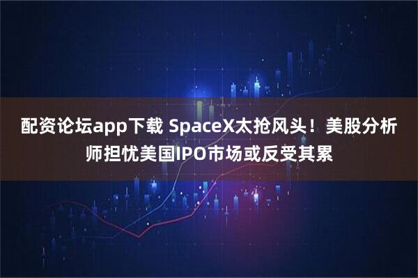 配资论坛app下载 SpaceX太抢风头！美股分析师担忧美国IPO市场或反受其累