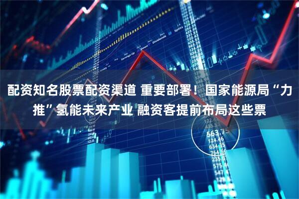 配资知名股票配资渠道 重要部署！国家能源局“力推”氢能未来产业 融资客提前布局这些票
