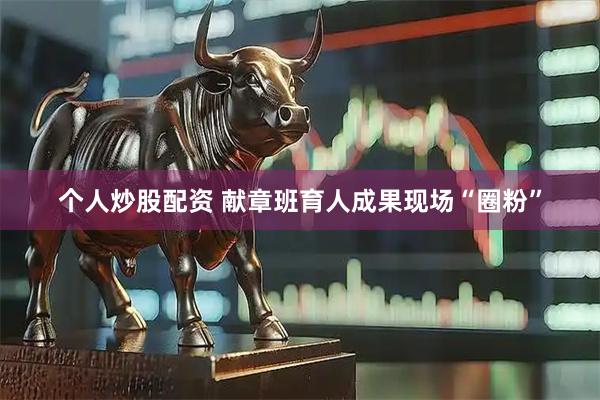 个人炒股配资 献章班育人成果现场“圈粉”
