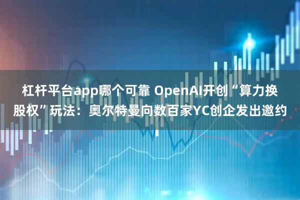 杠杆平台app哪个可靠 OpenAI开创“算力换股权”玩法：奥尔特曼向数百家YC创企发出邀约