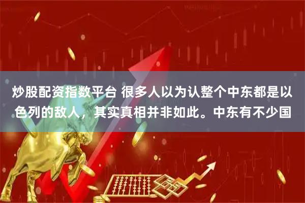 炒股配资指数平台 很多人以为认整个中东都是以色列的敌人，其实真相并非如此。中东有不少国